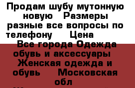 Продам шубу мутонную новую . Размеры разные,все вопросы по телефону.  › Цена ­ 10 000 - Все города Одежда, обувь и аксессуары » Женская одежда и обувь   . Московская обл.,Железнодорожный г.